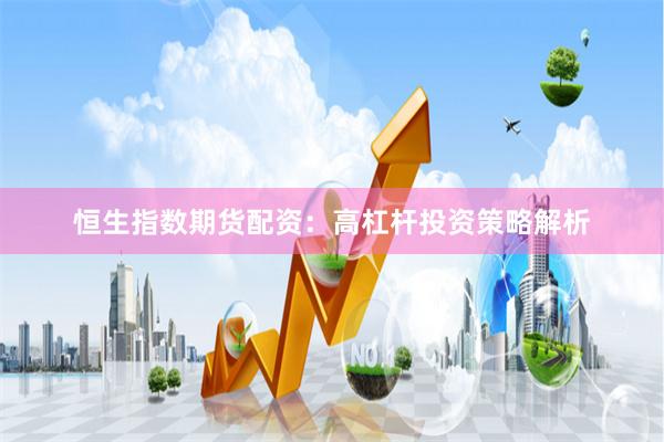 恒生指数期货配资：高杠杆投资策略解析