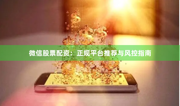 微信股票配资：正规平台推荐与风控指南