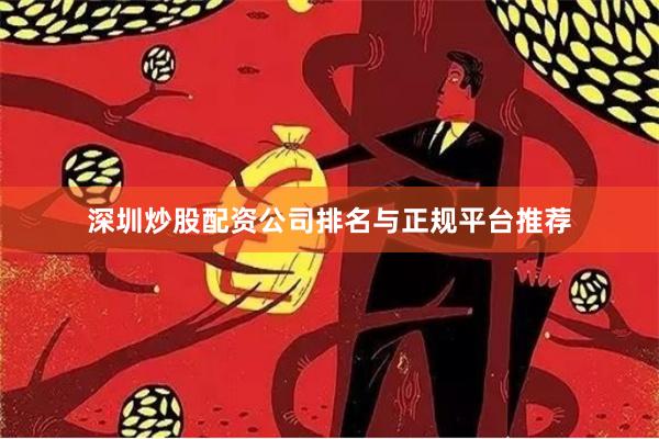 深圳炒股配资公司排名与正规平台推荐