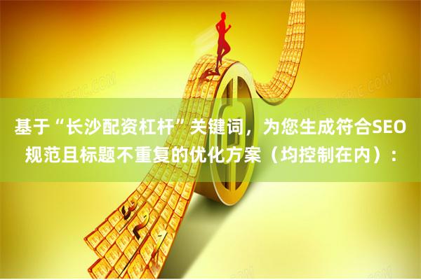 基于“长沙配资杠杆”关键词，为您生成符合SEO规范且标题不重复的优化方案（均控制在内）：