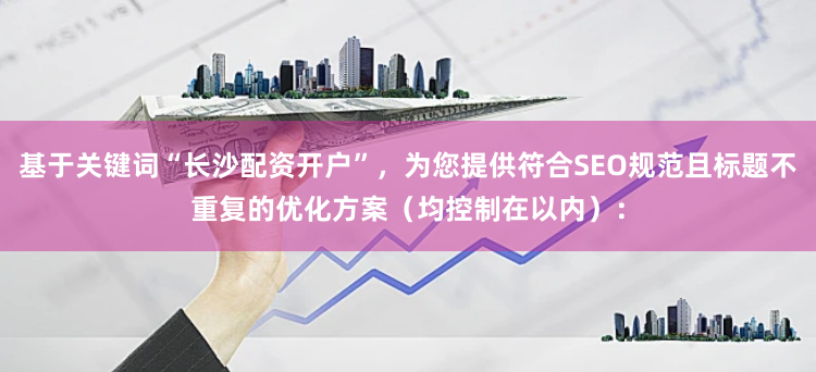 基于关键词“长沙配资开户”，为您提供符合SEO规范且标题不重复的优化方案（均控制在以内）：
