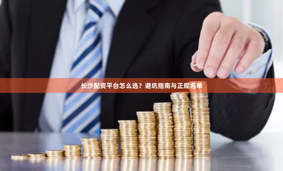 长沙配资平台怎么选？避坑指南与正规名单