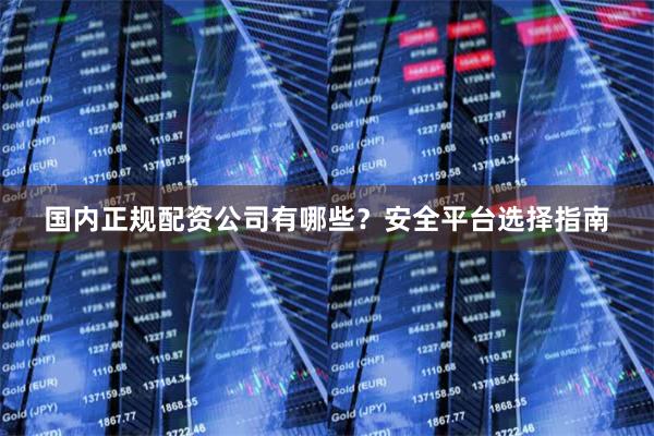 国内正规配资公司有哪些？安全平台选择指南