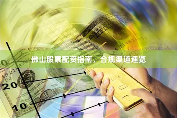 佛山股票配资指南，合规渠道速览