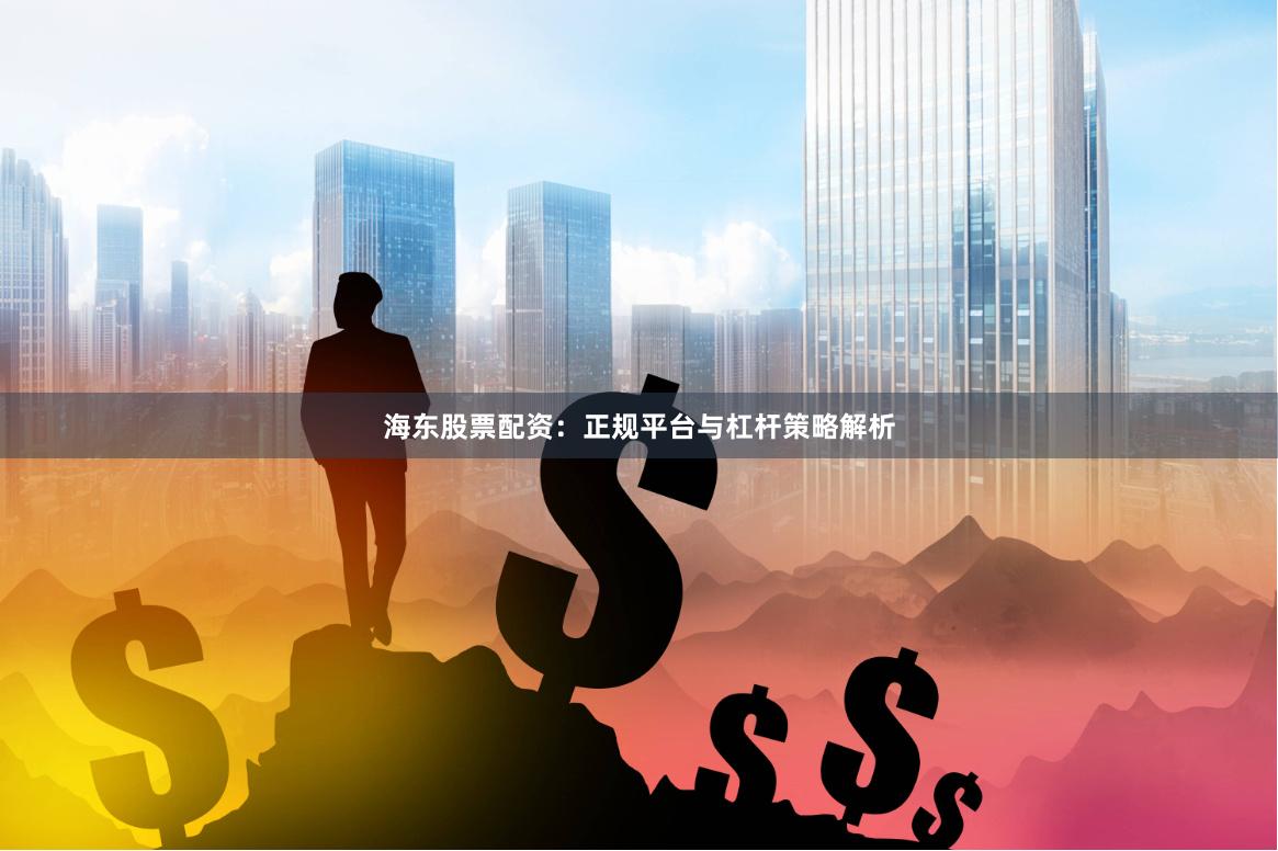 海东股票配资：正规平台与杠杆策略解析