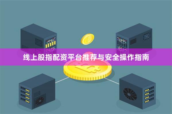 线上股指配资平台推荐与安全操作指南