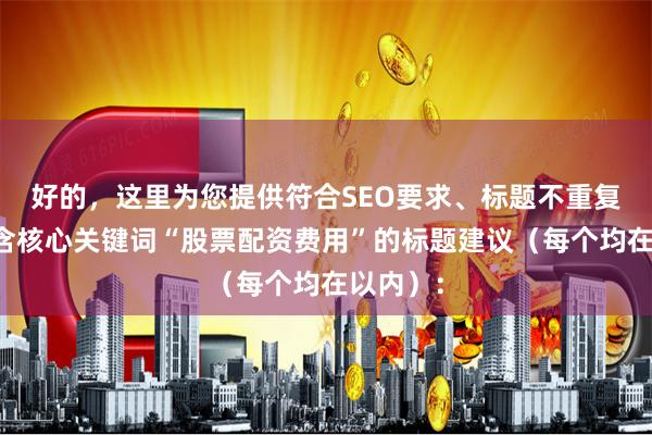好的，这里为您提供符合SEO要求、标题不重复且均包含核心关键词“股票配资费用”的标题建议（每个均在以内）：