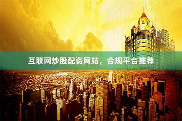 互联网炒股配资网站，合规平台推荐