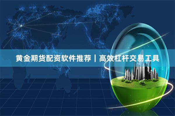 黄金期货配资软件推荐｜高效杠杆交易工具